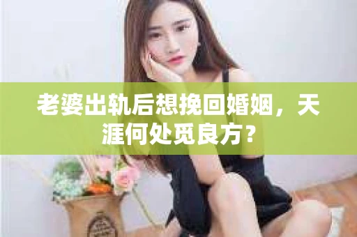 老婆出轨后想挽回婚姻，天涯何处觅良方？