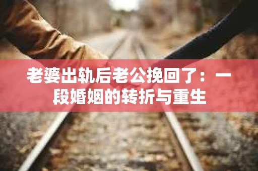 老婆出轨后老公挽回了：一段婚姻的转折与重生