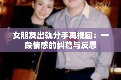 女朋友出轨分手再挽回：一段情感的纠葛与反思