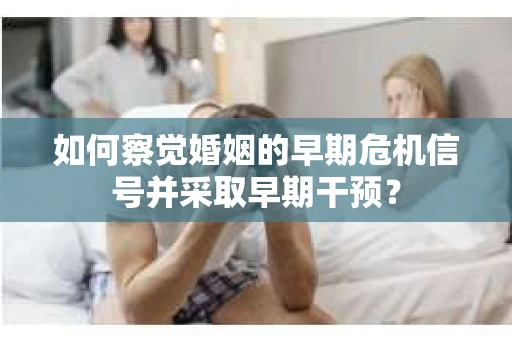 如何察觉婚姻的早期危机信号并采取早期干预？