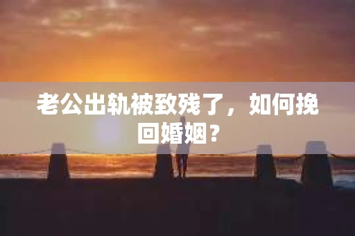 老公出轨被致残了，如何挽回婚姻？