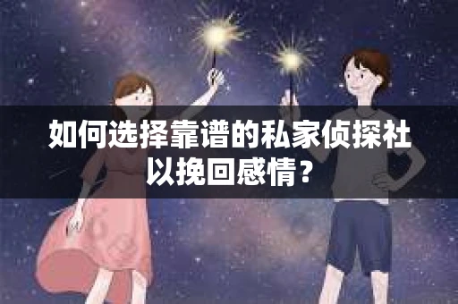 如何选择靠谱的私家侦探社以挽回感情？
