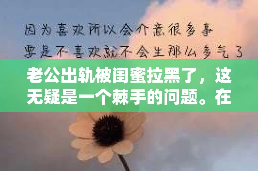 老公出轨被闺蜜拉黑了，这无疑是一个棘手的问题。在这个问题上，我想要和大家分享一下我的看法和经历，希望能给大家带来一些启示。