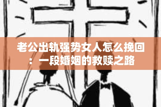 老公出轨强势女人怎么挽回：一段婚姻的救赎之路