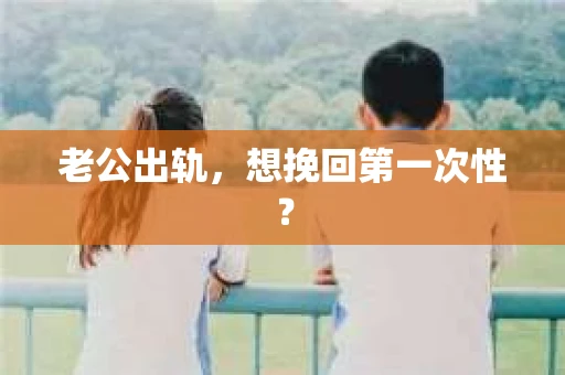 老公出轨，想挽回第一次性？