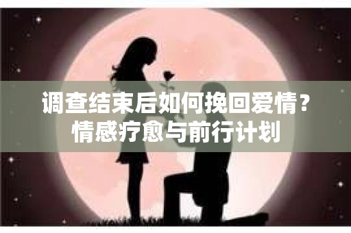 调查结束后如何挽回爱情？情感疗愈与前行计划