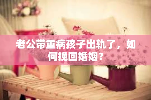 老公带重病孩子出轨了，如何挽回婚姻？
