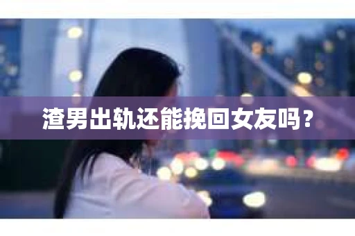 渣男出轨还能挽回女友吗？