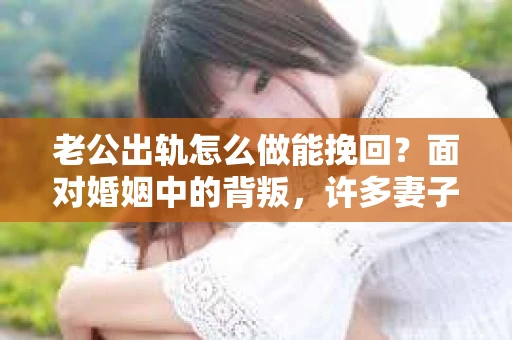 老公出轨怎么做能挽回？面对婚姻中的背叛，许多妻子都会感到痛苦和无助。但请相信，无论情况多么棘手，都有可能找到解决问题的方法。以下是我根据多年律师经验，结合实际案例，为大家整理的一些挽回婚姻的建议。