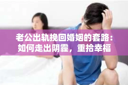 老公出轨挽回婚姻的套路：如何走出阴霾，重拾幸福