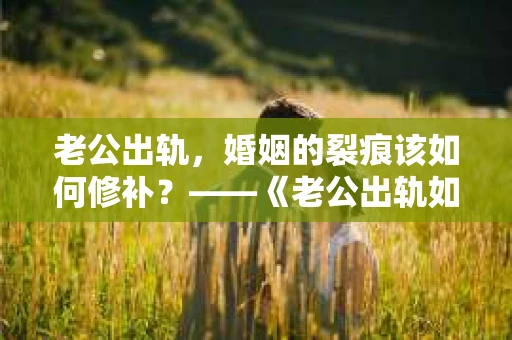 老公出轨，婚姻的裂痕该如何修补？——《老公出轨如何挽回的书》带你走出困境