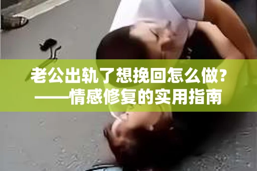 老公出轨了想挽回怎么做?——情感修复的实用指南 老公出轨了想挽回怎么做?——情感修复的实用指南