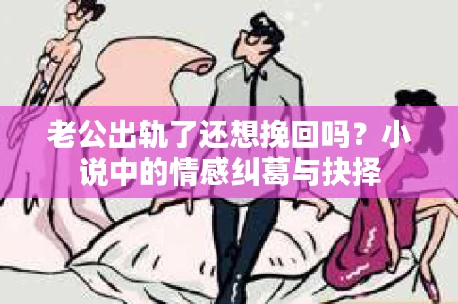 老公出轨了还想挽回吗？小说中的情感纠葛与抉择