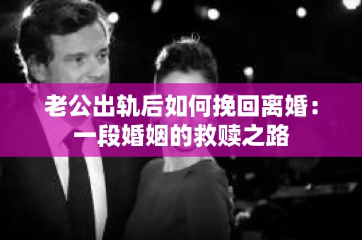 老公出轨后如何挽回离婚：一段婚姻的救赎之路