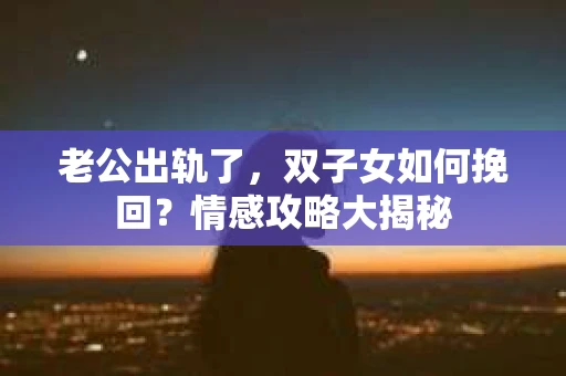 老公出轨了，双子女如何挽回？情感攻略大揭秘