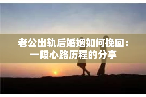 老公出轨后婚姻如何挽回：一段心路历程的分享