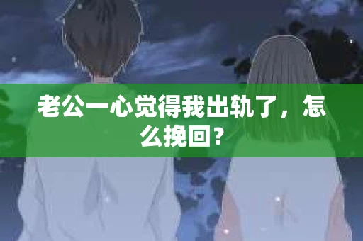 老公一心觉得我出轨了，怎么挽回？