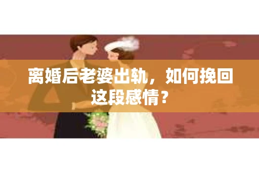 离婚后老婆出轨，如何挽回这段感情？