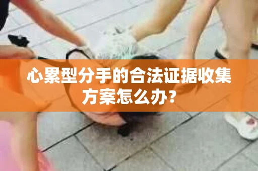心累型分手的合法证据收集方案怎么办？