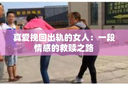 真爱挽回出轨的女人：一段情感的救赎之路