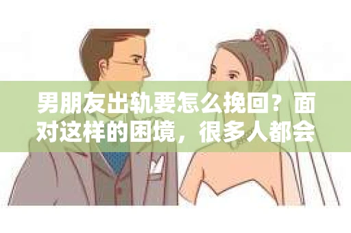 男朋友出轨要怎么挽回？面对这样的困境，很多人都会感到无助和痛苦。但请相信，无论情况多么复杂，总有解决问题的方法。今天，就让我来和大家聊聊，当男朋友出轨时，我们应该如何挽回这段感情。