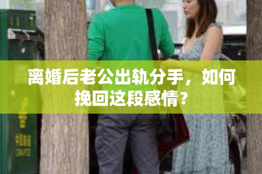离婚后老公出轨分手，如何挽回这段感情？