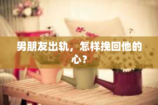 男朋友出轨，怎样挽回他的心？
