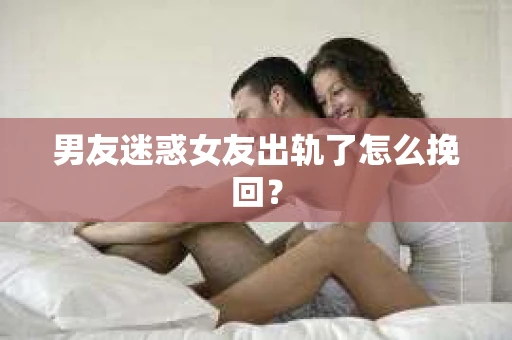男友迷惑女友出轨了怎么挽回？