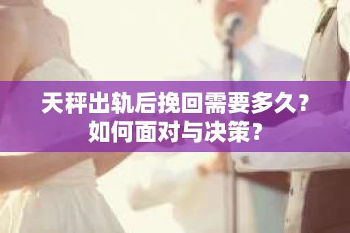 天秤出轨后挽回需要多久？如何面对与决策？
