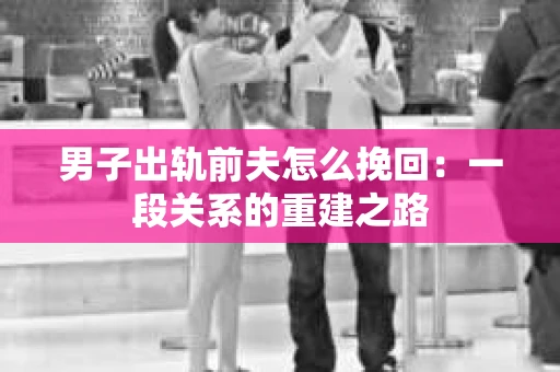 男子出轨前夫怎么挽回：一段关系的重建之路