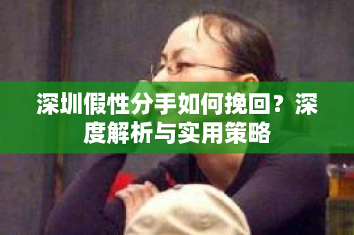 深圳假性分手如何挽回?深度解析与实用策略 深圳假性分手如何挽回?深度解析与实用策略