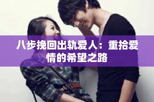 八步挽回出轨爱人：重拾爱情的希望之路