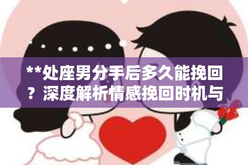**处座男分手后多久能挽回？深度解析情感挽回时机与策略**