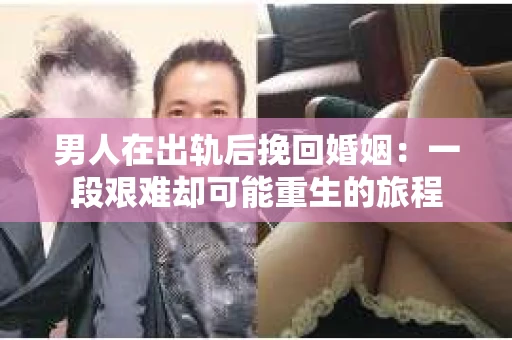 男人在出轨后挽回婚姻：一段艰难却可能重生的旅程