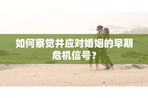 如何察觉并应对婚姻的早期危机信号？