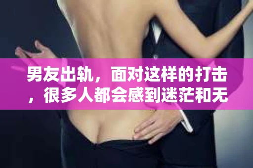 男友出轨，面对这样的打击，很多人都会感到迷茫和无助。那么，男友出轨后，我们该怎么办呢？如何挽回这段感情？今天，就让我来和大家聊聊这个问题。