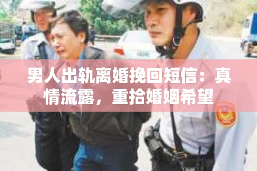男人出轨离婚挽回短信：真情流露，重拾婚姻希望