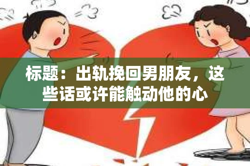 标题：出轨挽回男朋友，这些话或许能触动他的心