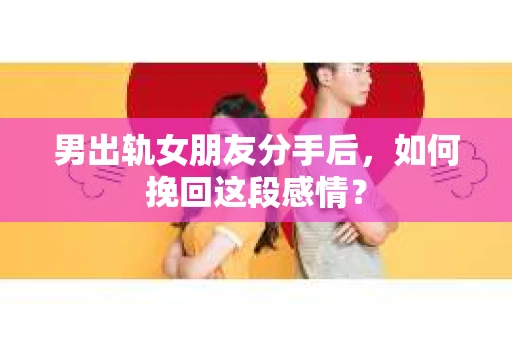 男出轨女朋友分手后，如何挽回这段感情？