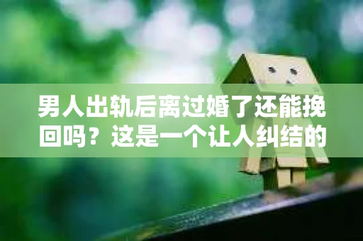 男人出轨后离过婚了还能挽回吗？这是一个让人纠结的问题。在这个充满变数的世界里，婚姻的稳固性似乎变得越来越难以保证。那么，当一个男人出轨后离婚了，他还有机会挽回这段婚姻吗？今天，我们就来探讨一下这个问题。