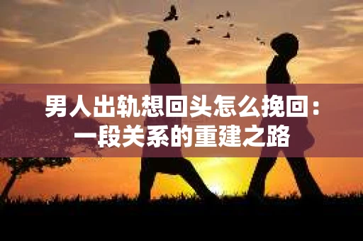 男人出轨想回头怎么挽回：一段关系的重建之路