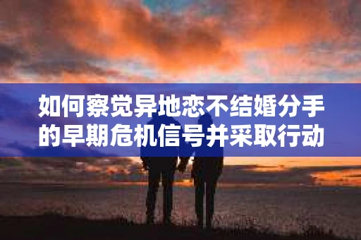 如何察觉异地恋不结婚分手的早期危机信号并采取行动？