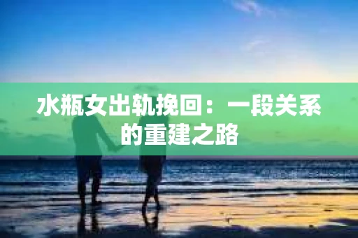 水瓶女出轨挽回：一段关系的重建之路
