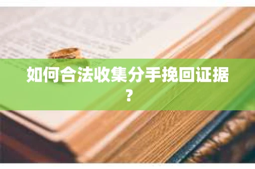 如何合法收集分手挽回证据？