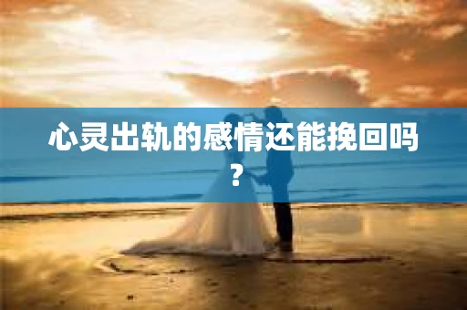 心灵出轨的感情还能挽回吗？