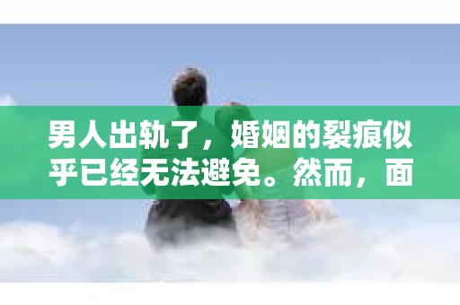 男人出轨了，婚姻的裂痕似乎已经无法避免。然而，面对这样的困境，我们是否真的无路可走？今天，就让我们一起来探讨一下，男人出轨了，我们该如何挽回他。