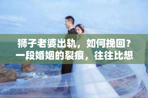 狮子老婆出轨，如何挽回？一段婚姻的裂痕，往往比想象中更难以修复。但面对这样的困境，我们仍可以尝试寻找解决问题的方法。以下，我将结合实际情况，分享一些关于如何挽回狮子老婆出轨的心得。