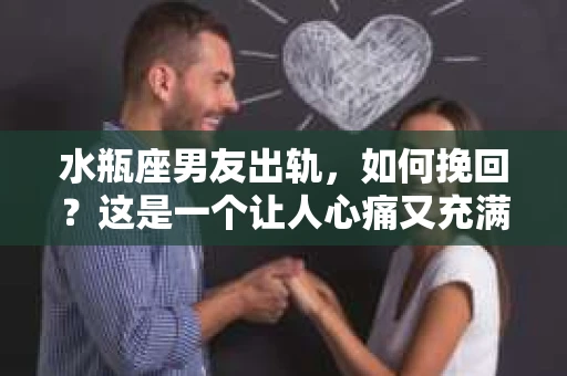 水瓶座男友出轨，如何挽回？这是一个让人心痛又充满挑战的问题。在爱情的世界里，我们总是希望找到那个对的人，但现实往往不尽如人意。今天，就让我们一起来探讨一下，当水瓶座男友出轨时，我们该如何挽回这段感情。