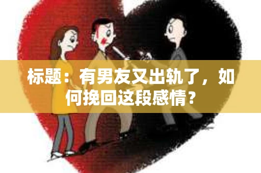 标题：有男友又出轨了，如何挽回这段感情？