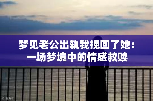 梦见老公出轨我挽回了她：一场梦境中的情感救赎